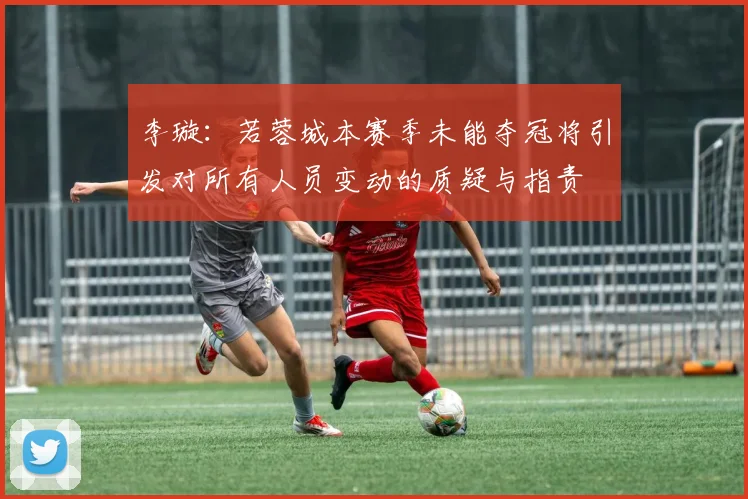 李璇：若蓉城本赛季未能夺冠将引发对所有人员变动的质疑与指责