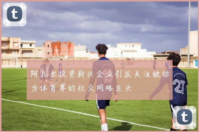 阿扎尔投资新兴企业引发关注被称为体育界的社交网络巨头
