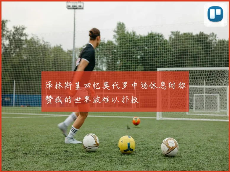 泽林斯基回忆奥代罗中场休息时称赞我的世界波难以扑救