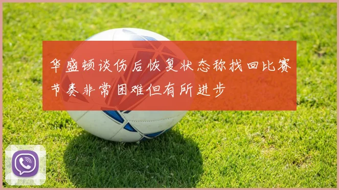 华盛顿谈伤后恢复状态称找回比赛节奏非常困难但有所进步