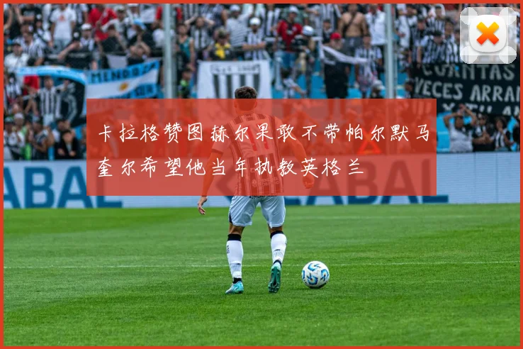 卡拉格赞图赫尔果敢不带帕尔默马奎尔希望他当年执教英格兰