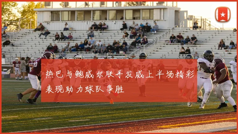 热巴与鲍威尔联手发威上半场精彩表现助力球队争胜
