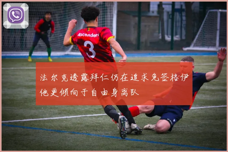 法尔克透露拜仁仍在追求免签格伊他更倾向于自由身离队