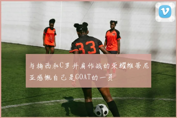 与梅西和C罗并肩作战的荣耀维蒂尼亚感慨自己是GOAT的一员