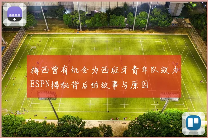 梅西曾有机会为西班牙青年队效力ESPN揭秘背后的故事与原因