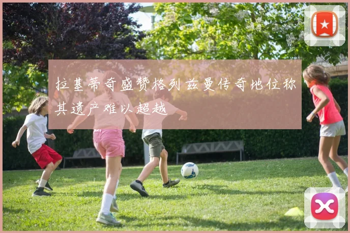 拉基蒂奇盛赞格列兹曼传奇地位称其遗产难以超越