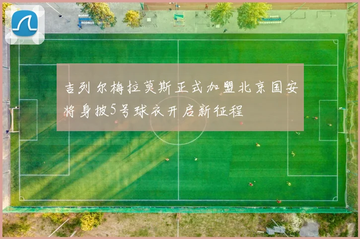 吉列尔梅拉莫斯正式加盟北京国安将身披5号球衣开启新征程