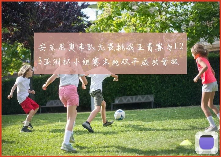 安东尼奥率队无畏挑战亚青赛与U23亚洲杯小组赛末轮双平成功晋级