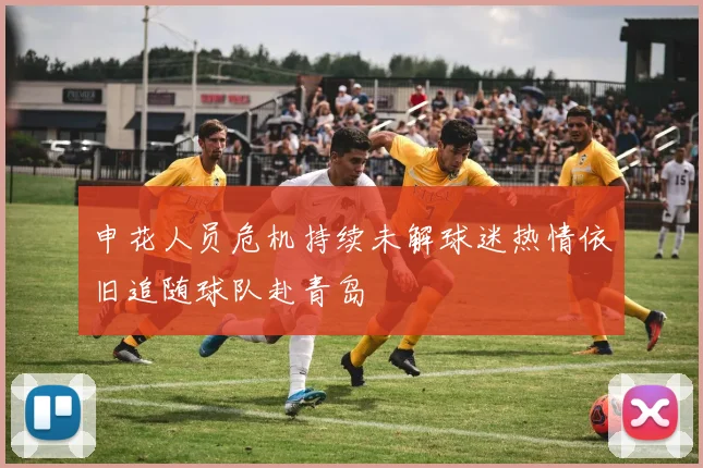 申花人员危机持续未解球迷热情依旧追随球队赴青岛