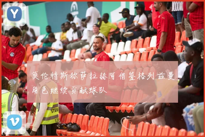 莫伦特斯称萨拉赫可借鉴格列兹曼角色继续贡献球队
